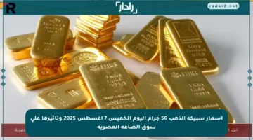 أسعار سبيكة الذهب 50 جرام اليوم الخميس 7 أغسطس 2025 وتأثيرها على سوق الصاغة المصرية